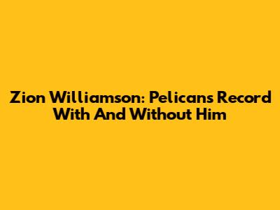 Zion Williamson: Pelicans' Record With And Without Him