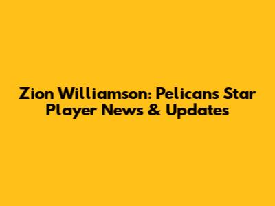 Zion Williamson: Pelicans' Star Player News & Updates