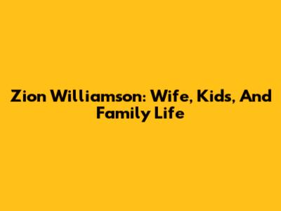 Zion Williamson: Wife, Kids, And Family Life