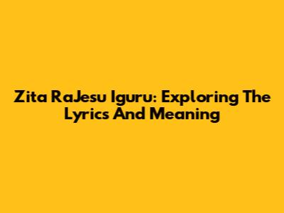 Zita RaJesu Iguru: Exploring The Lyrics And Meaning