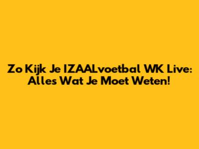 Zo Kijk Je IZAALvoetbal WK Live: Alles Wat Je Moet Weten!