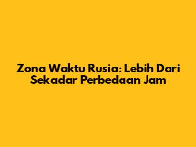 Zona Waktu Rusia: Lebih Dari Sekadar Perbedaan Jam