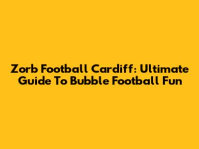 Zorb Football Cardiff: Ultimate Guide To Bubble Football Fun