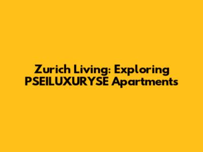 Zurich Living: Exploring PSEILUXURYSE Apartments