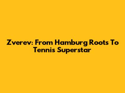 Zverev: From Hamburg Roots To Tennis Superstar